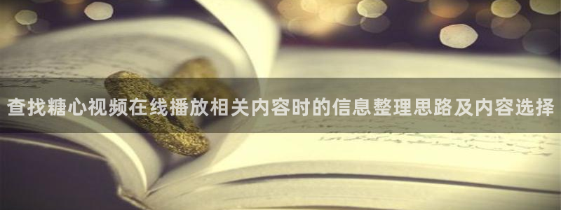 糖心官网入口：查找糖心视频在线播放相关内容时的信息整理思路及内容选择