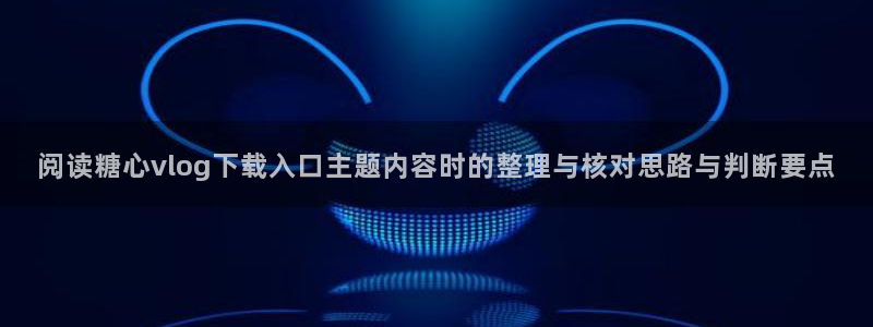 糖心在线下载：阅读糖心vlog下载入口主题内容时的整理与核对思路与判断要点