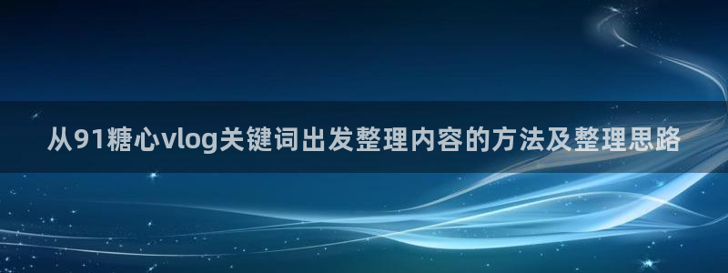 糖心vlogapp下载:从91糖心vlog关键词出发整理内容的方法及整理思路