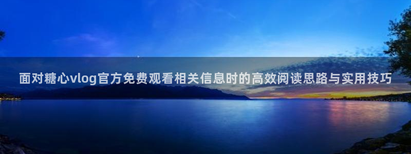 糖心vlog视频在线观看:面对糖心vlog官方免费观看相关信息时的高效阅读思路与实用技巧