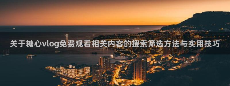 糖心vlog 免费：关于糖心vlog免费观看相关内容的搜索筛选方法与实用技巧
