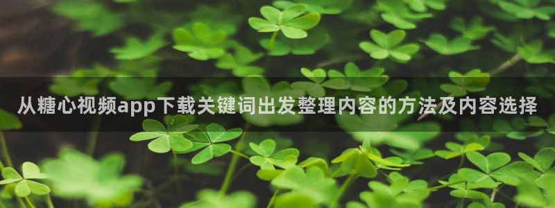 txvlog com糖心官网:从糖心视频app下载关键词出发整理内容的方法及内容选择
