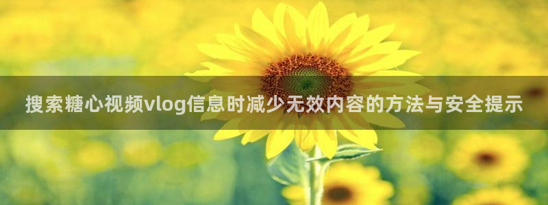 糖心vlog网站：搜索糖心视频vlog信息时减少无效内容的方法与安全提示