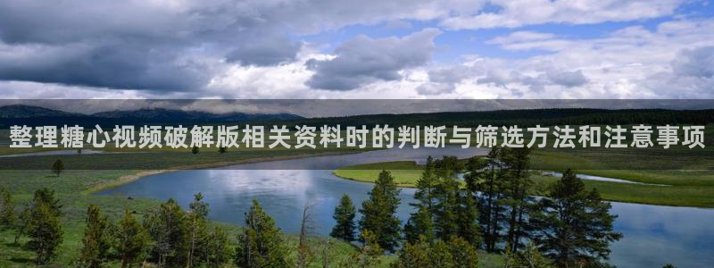 唐伯虎糖心vlog：整理糖心视频破解版相关资料时的判断与筛选方法和注意事项